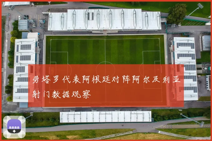 劳塔罗代表阿根廷对阵阿尔及利亚射门数据观察