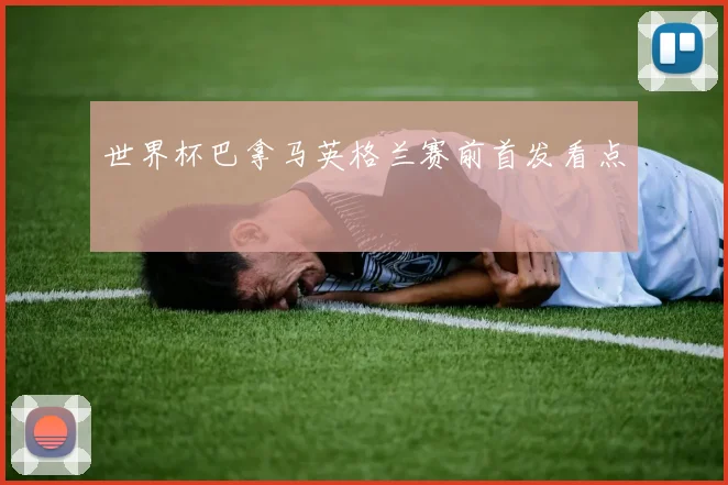 世界杯巴拿马英格兰赛前首发看点