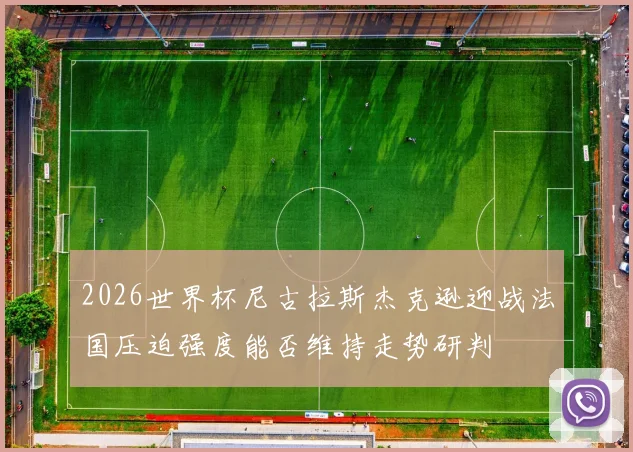 2026世界杯尼古拉斯杰克逊迎战法国压迫强度能否维持走势研判