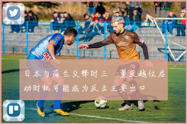 日本与荷兰交锋时三笘薰反越位启动时机可能成为反击主要出口