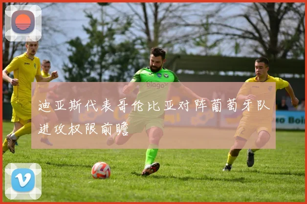 迪亚斯代表哥伦比亚对阵葡萄牙队进攻权限前瞻