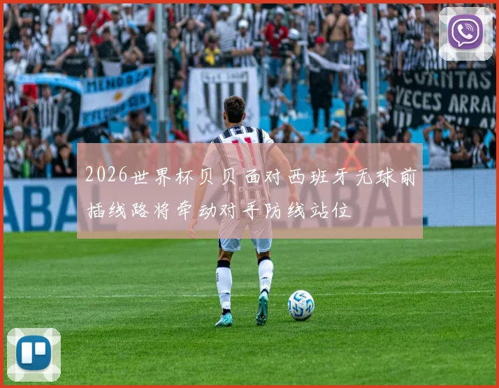2026世界杯贝贝面对西班牙无球前插线路将牵动对手防线站位