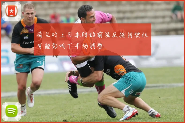 荷兰对上日本时的前场反抢持续性可能影响下半场调整