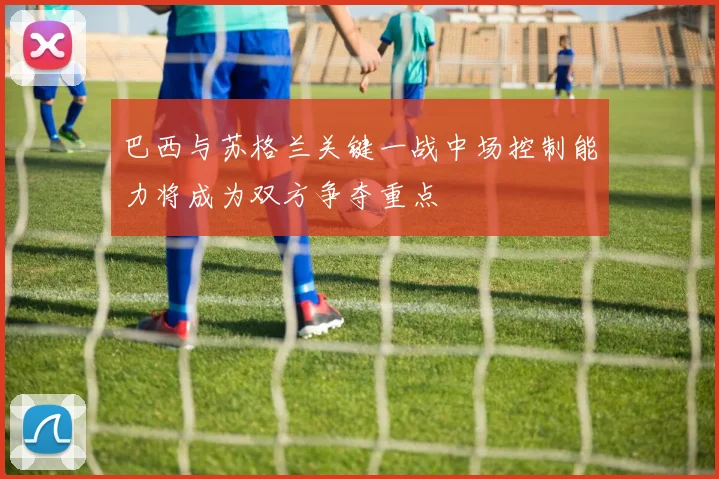 巴西与苏格兰关键一战中场控制能力将成为双方争夺重点