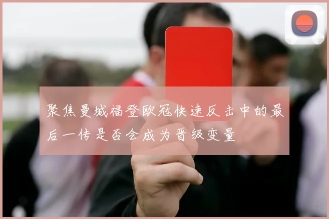 聚焦曼城福登欧冠快速反击中的最后一传是否会成为晋级变量