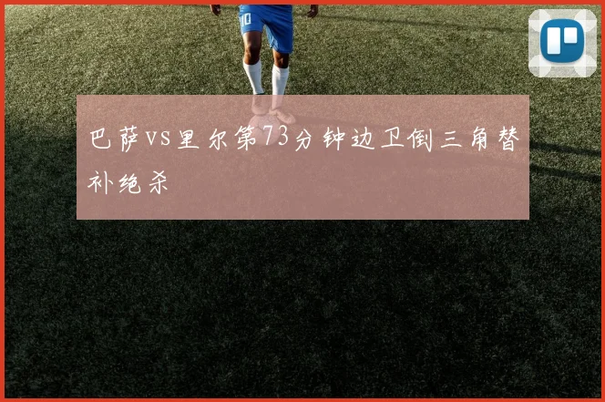 巴萨vs里尔第73分钟边卫倒三角替补绝杀