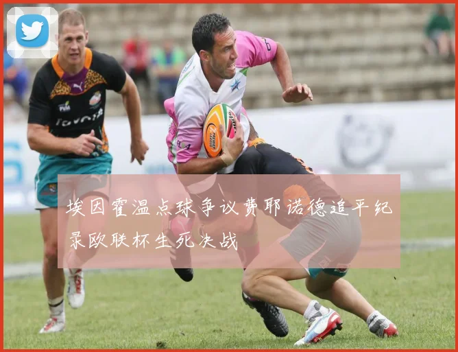 埃因霍温点球争议费耶诺德追平纪录欧联杯生死决战