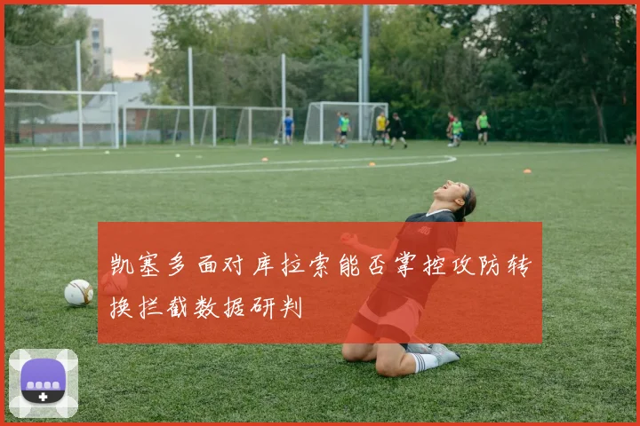 凯塞多面对库拉索能否掌控攻防转换拦截数据研判