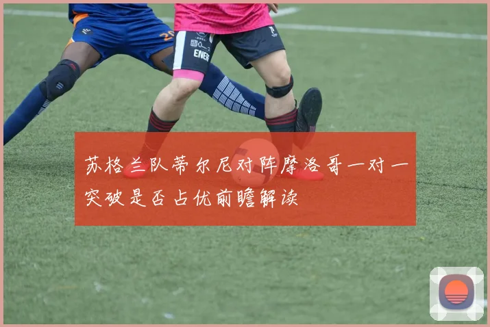 苏格兰队蒂尔尼对阵摩洛哥一对一突破是否占优前瞻解读
