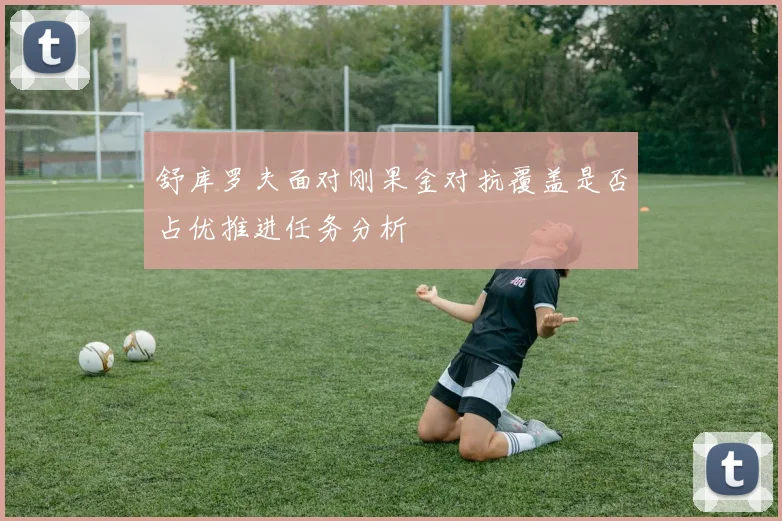 舒库罗夫面对刚果金对抗覆盖是否占优推进任务分析