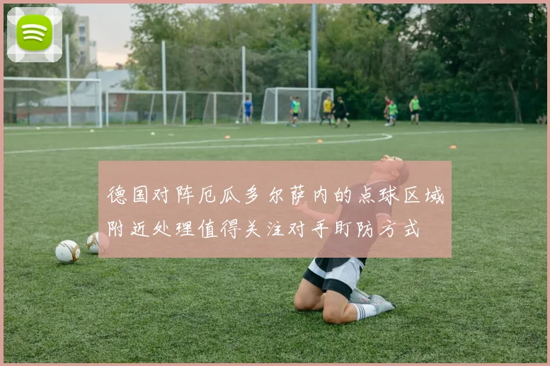 德国对阵厄瓜多尔萨内的点球区域附近处理值得关注对手盯防方式