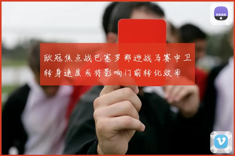 欧冠焦点战巴塞罗那迎战马赛中卫转身速度或将影响门前转化效率
