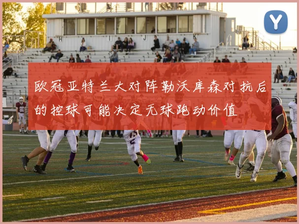 欧冠亚特兰大对阵勒沃库森对抗后的控球可能决定无球跑动价值