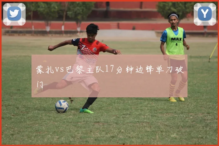 蒙扎vs巴黎主队17分钟边锋单刀破门