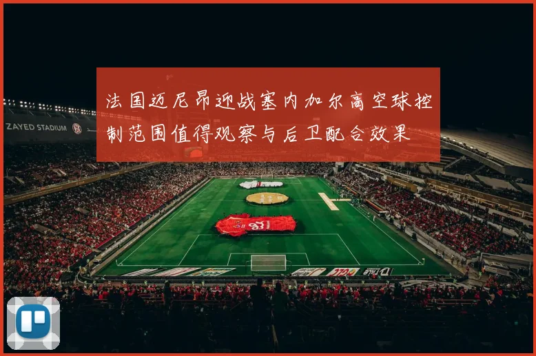 法国迈尼昂迎战塞内加尔高空球控制范围值得观察与后卫配合效果