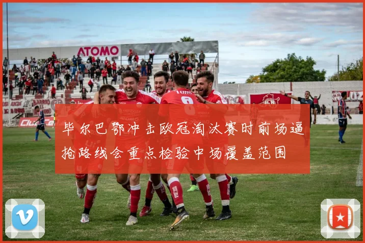 毕尔巴鄂冲击欧冠淘汰赛时前场逼抢路线会重点检验中场覆盖范围