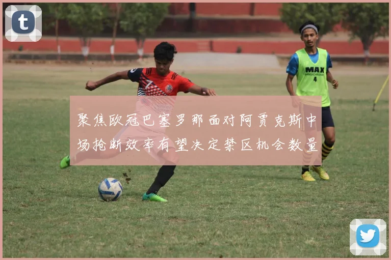 聚焦欧冠巴塞罗那面对阿贾克斯中场抢断效率有望决定禁区机会数量