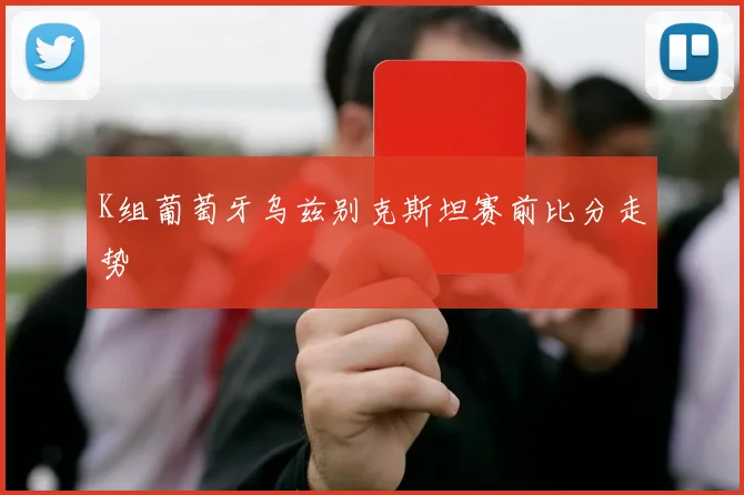 K组葡萄牙乌兹别克斯坦赛前比分走势
