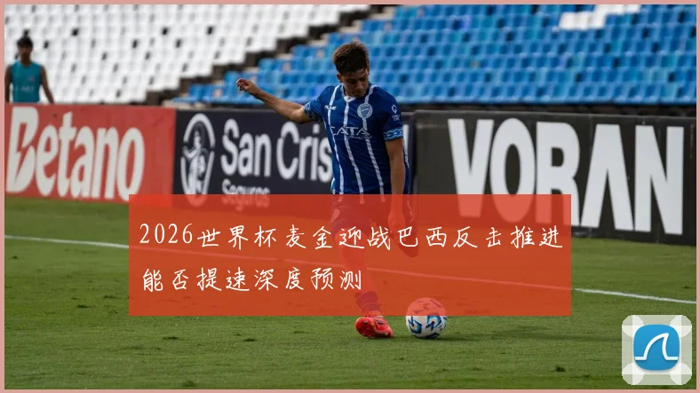 2026世界杯麦金迎战巴西反击推进能否提速深度预测
