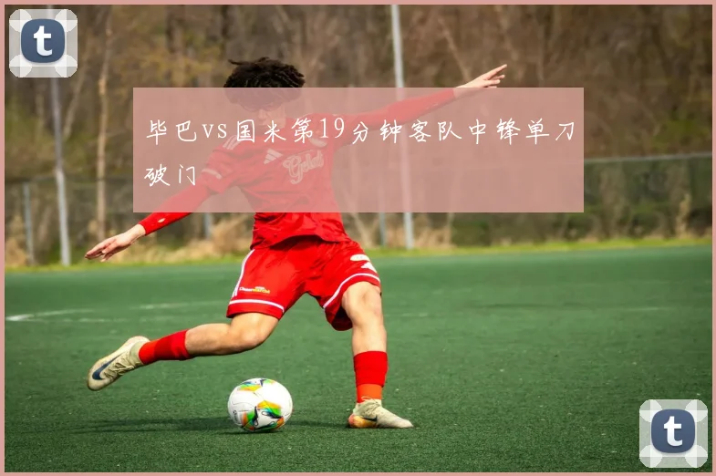 毕巴vs国米第19分钟客队中锋单刀破门