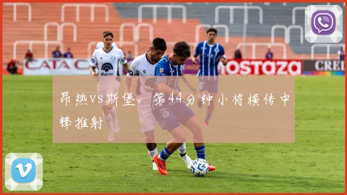 昂热vs斯堡,第44分钟小将横传中锋推射