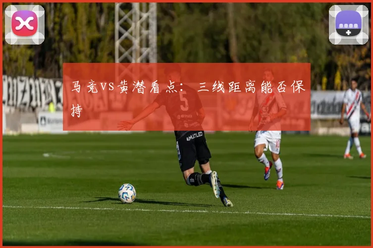 马竞vs黄潜看点:三线距离能否保持