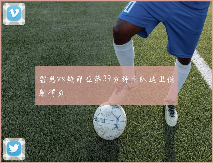 雷恩vs热那亚第39分钟主队边卫低射得分