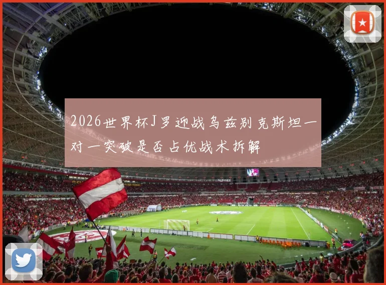 2026世界杯J罗迎战乌兹别克斯坦一对一突破是否占优战术拆解