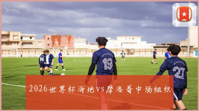2026世界杯海地vs摩洛哥中场组织