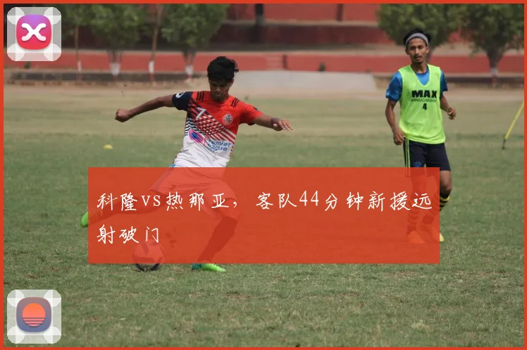 科隆vs热那亚，客队44分钟新援远射破门