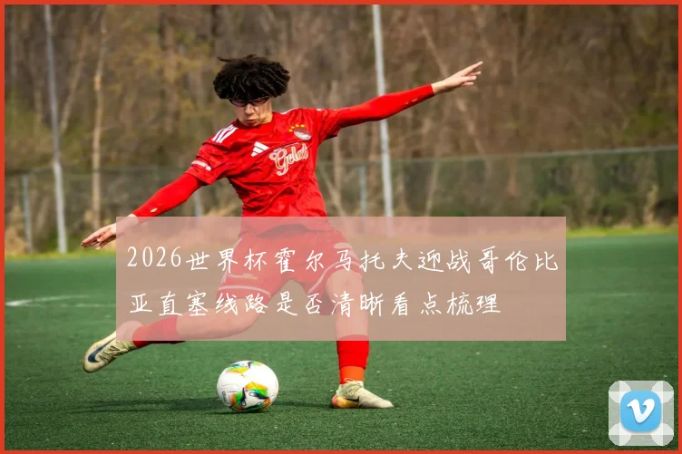 2026世界杯霍尔马托夫迎战哥伦比亚直塞线路是否清晰看点梳理