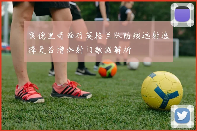 莫德里奇面对英格兰队防线远射选择是否增加射门数据解析