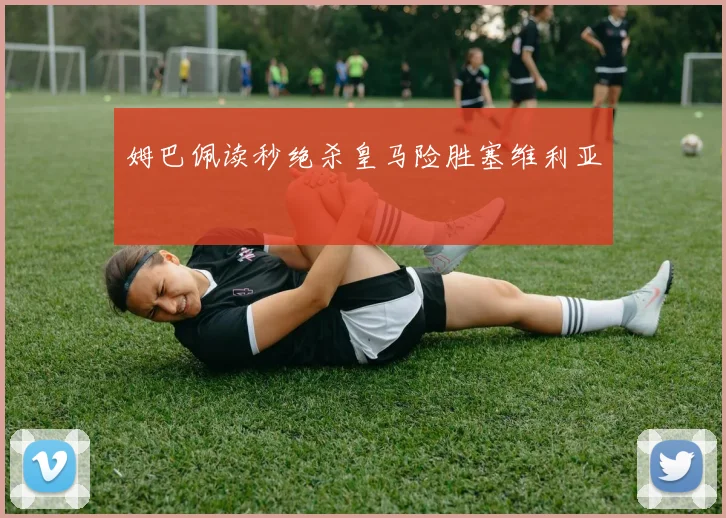 姆巴佩读秒绝杀皇马险胜塞维利亚
