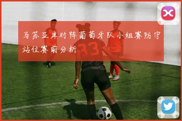 马苏亚库对阵葡萄牙队小组赛防守站位赛前分析