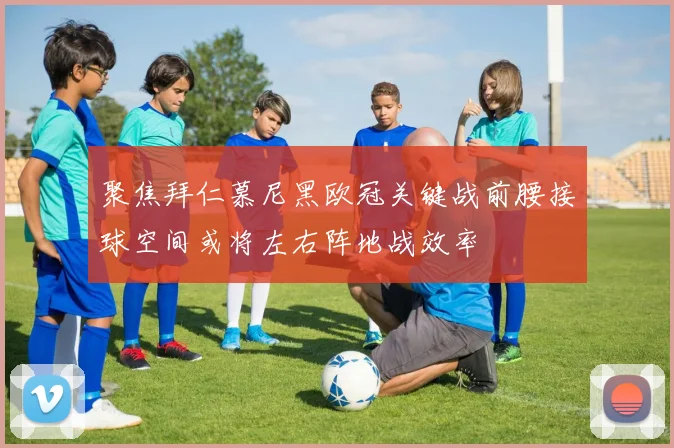 聚焦拜仁慕尼黑欧冠关键战前腰接球空间或将左右阵地战效率