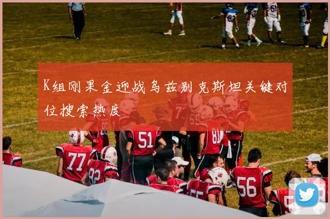 K组刚果金迎战乌兹别克斯坦关键对位搜索热度