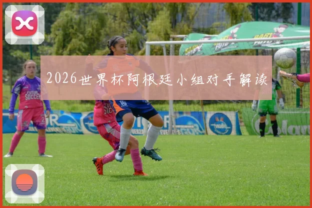 2026世界杯阿根廷小组对手解读