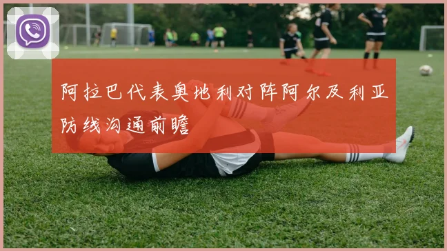 阿拉巴代表奥地利对阵阿尔及利亚防线沟通前瞻