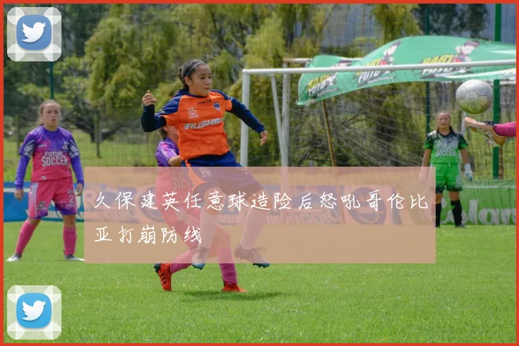 久保建英任意球造险后怒吼哥伦比亚打崩防线