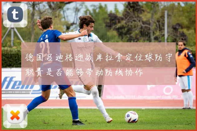 德国吕迪格迎战库拉索定位球防守职责是否能够带动防线协作