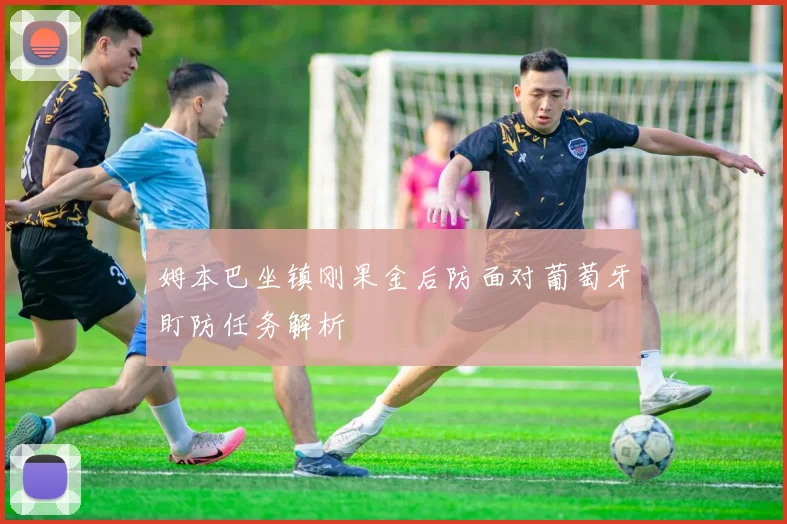 姆本巴坐镇刚果金后防面对葡萄牙盯防任务解析