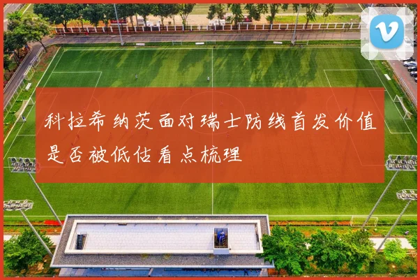 科拉希纳茨面对瑞士防线首发价值是否被低估看点梳理