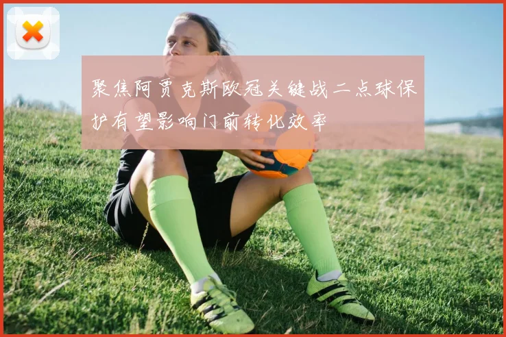 聚焦阿贾克斯欧冠关键战二点球保护有望影响门前转化效率