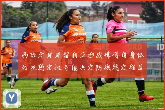 西班牙库库雷利亚迎战佛得角身体对抗稳定性可能决定防线稳定程度