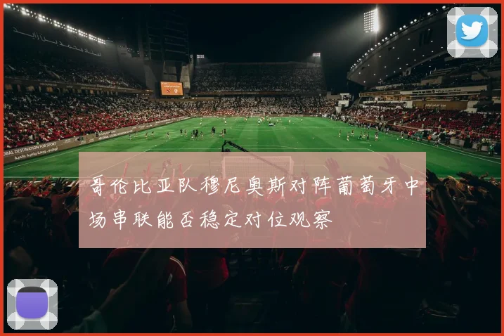 哥伦比亚队穆尼奥斯对阵葡萄牙中场串联能否稳定对位观察