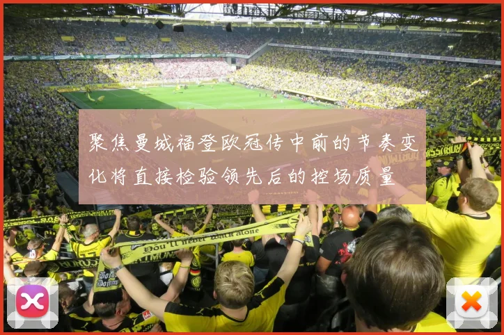 聚焦曼城福登欧冠传中前的节奏变化将直接检验领先后的控场质量