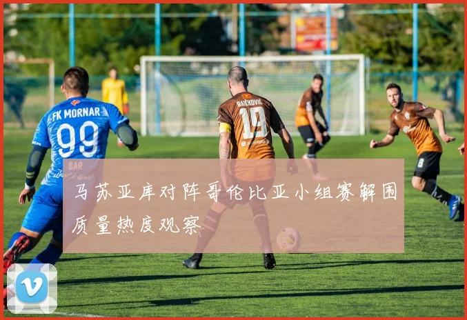 马苏亚库对阵哥伦比亚小组赛解围质量热度观察