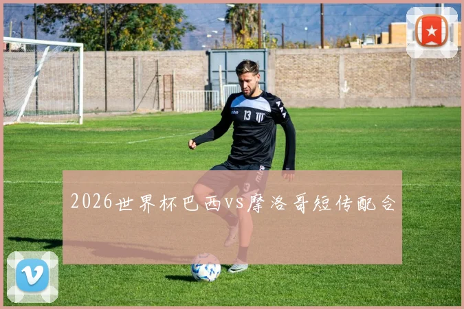 2026世界杯巴西vs摩洛哥短传配合