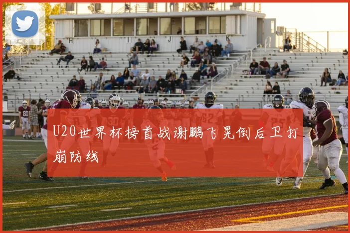 U20世界杯榜首战谢鹏飞晃倒后卫打崩防线