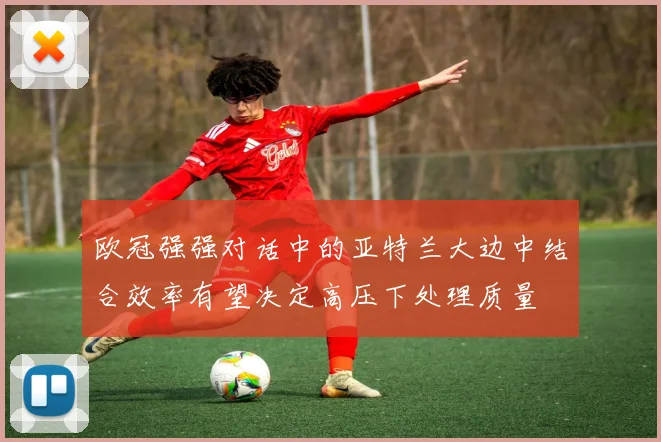 欧冠强强对话中的亚特兰大边中结合效率有望决定高压下处理质量